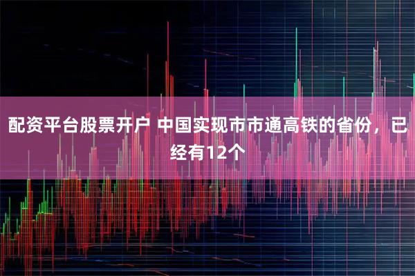配资平台股票开户 中国实现市市通高铁的省份，已经有12个