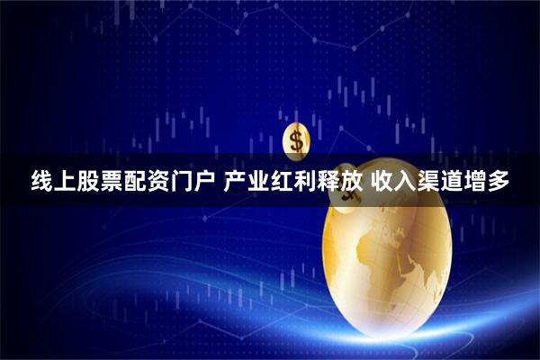 线上股票配资门户 产业红利释放 收入渠道增多