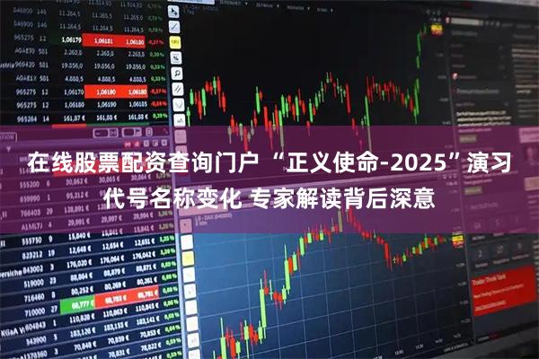 在线股票配资查询门户 “正义使命-2025”演习代号名称变化 专家解读背后深意