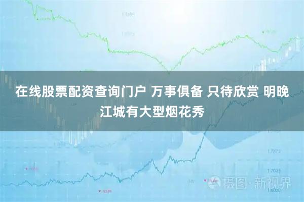 在线股票配资查询门户 万事俱备 只待欣赏 明晚江城有大型烟花秀