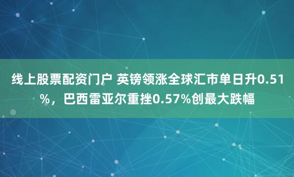 线上股票配资门户 英镑领涨全球汇市单日升0.51%，巴西雷亚尔重挫0.57%创最大跌幅