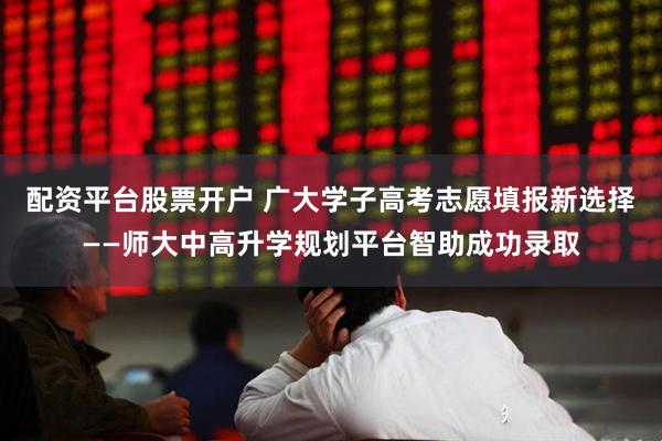 配资平台股票开户 广大学子高考志愿填报新选择——师大中高升学规划平台智助成功录取