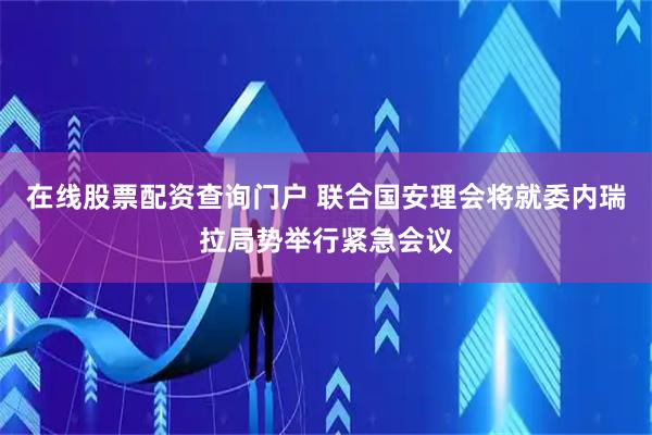 在线股票配资查询门户 联合国安理会将就委内瑞拉局势举行紧急会议