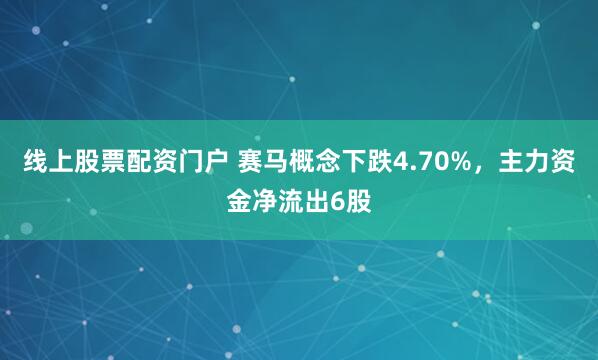 线上股票配资门户 赛马概念下跌4.70%，主力资金净流出6股