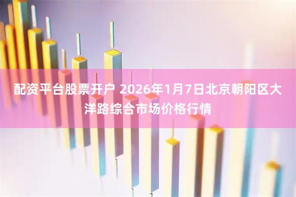 配资平台股票开户 2026年1月7日北京朝阳区大洋路综合市场价格行情