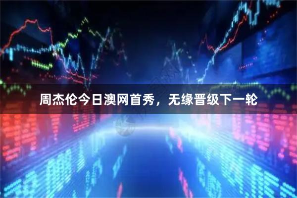 周杰伦今日澳网首秀，无缘晋级下一轮