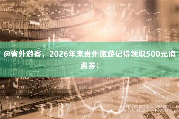 @省外游客，2026年来贵州旅游记得领取500元消费券！