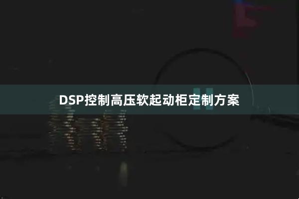 DSP控制高压软起动柜定制方案