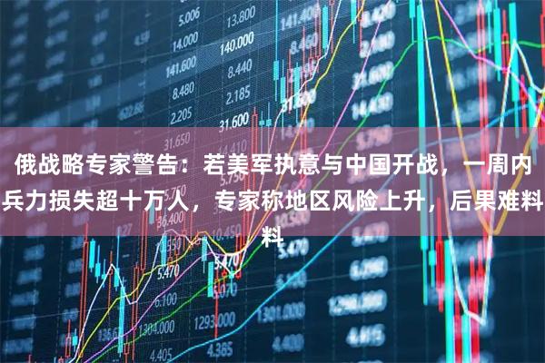 俄战略专家警告：若美军执意与中国开战，一周内兵力损失超十万人，专家称地区风险上升，后果难料