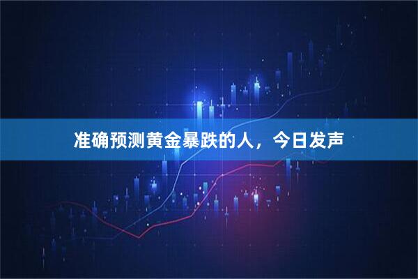 准确预测黄金暴跌的人，今日发声