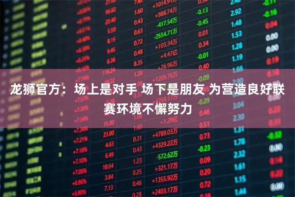 龙狮官方：场上是对手 场下是朋友 为营造良好联赛环境不懈努力