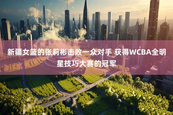 新疆女篮的张莉彬击败一众对手 获得WCBA全明星技巧大赛的冠军