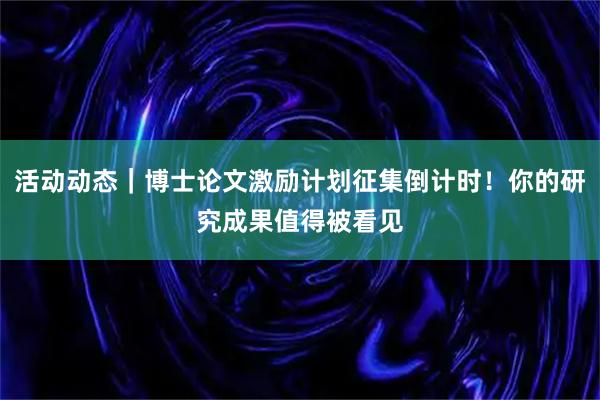 活动动态｜博士论文激励计划征集倒计时！你的研究成果值得被看见