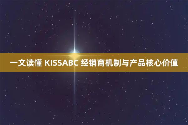 一文读懂 KISSABC 经销商机制与产品核心价值