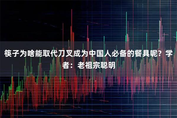 筷子为啥能取代刀叉成为中国人必备的餐具呢？学者：老祖宗聪明