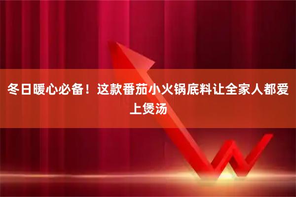 冬日暖心必备！这款番茄小火锅底料让全家人都爱上煲汤