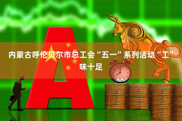 内蒙古呼伦贝尔市总工会“五一”系列活动“工”味十足