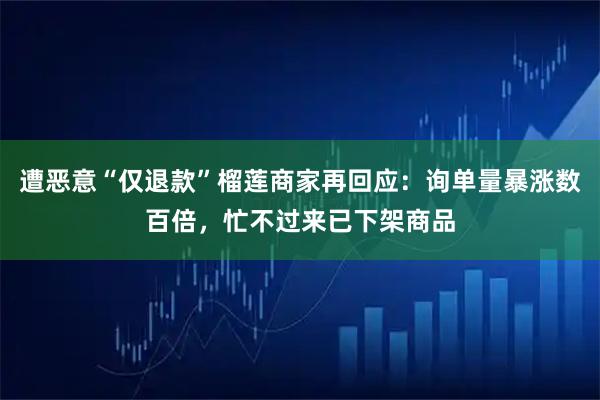 遭恶意“仅退款”榴莲商家再回应：询单量暴涨数百倍，忙不过来已下架商品